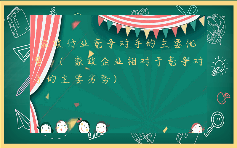 家政行业竞争对手的主要优势 (家政企业相对于竞争对手的主要劣势)
